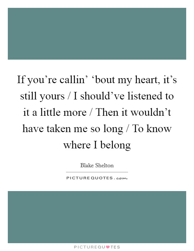If you're callin' ‘bout my heart, it's still yours / I should've listened to it a little more / Then it wouldn't have taken me so long / To know where I belong Picture Quote #1