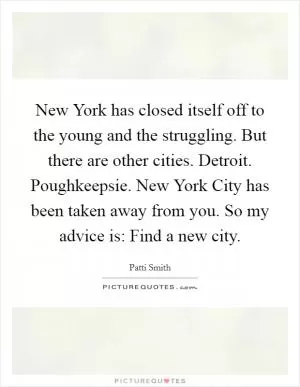 New York has closed itself off to the young and the struggling. But there are other cities. Detroit. Poughkeepsie. New York City has been taken away from you. So my advice is: Find a new city Picture Quote #1