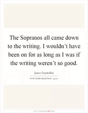 The Sopranos all came down to the writing. I wouldn’t have been on for as long as I was if the writing weren’t so good Picture Quote #1