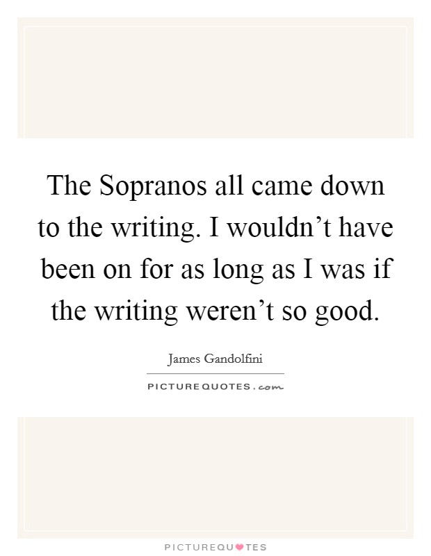 The Sopranos all came down to the writing. I wouldn't have been on for as long as I was if the writing weren't so good Picture Quote #1