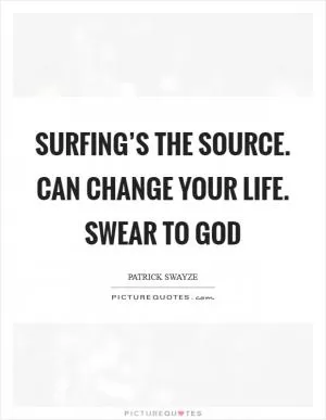 Surfing’s the source. Can change your life. Swear to god Picture Quote #1