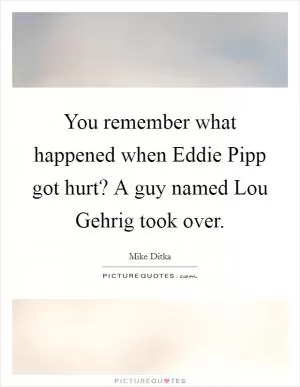 You remember what happened when Eddie Pipp got hurt? A guy named Lou Gehrig took over Picture Quote #1