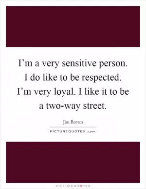 I’m a very sensitive person. I do like to be respected. I’m very loyal. I like it to be a two-way street Picture Quote #1