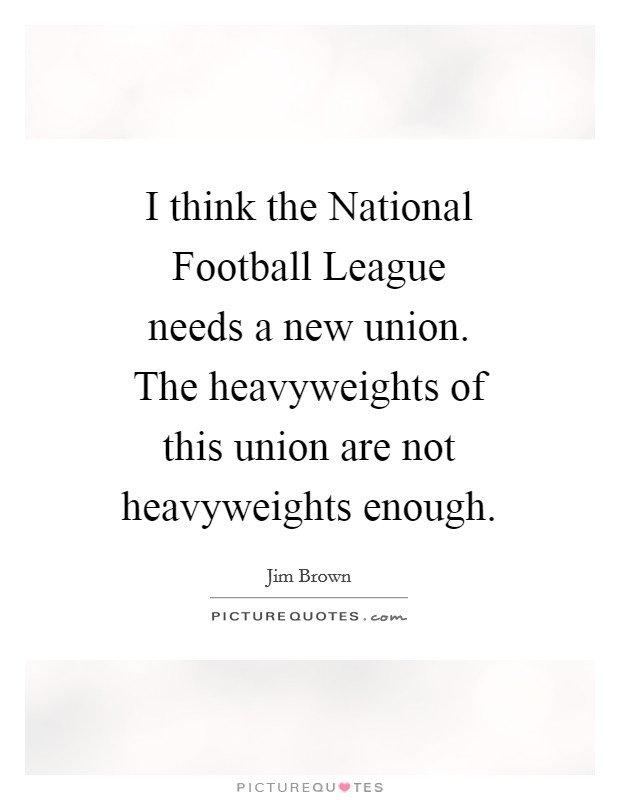 I think the National Football League needs a new union. The heavyweights of this union are not heavyweights enough Picture Quote #1