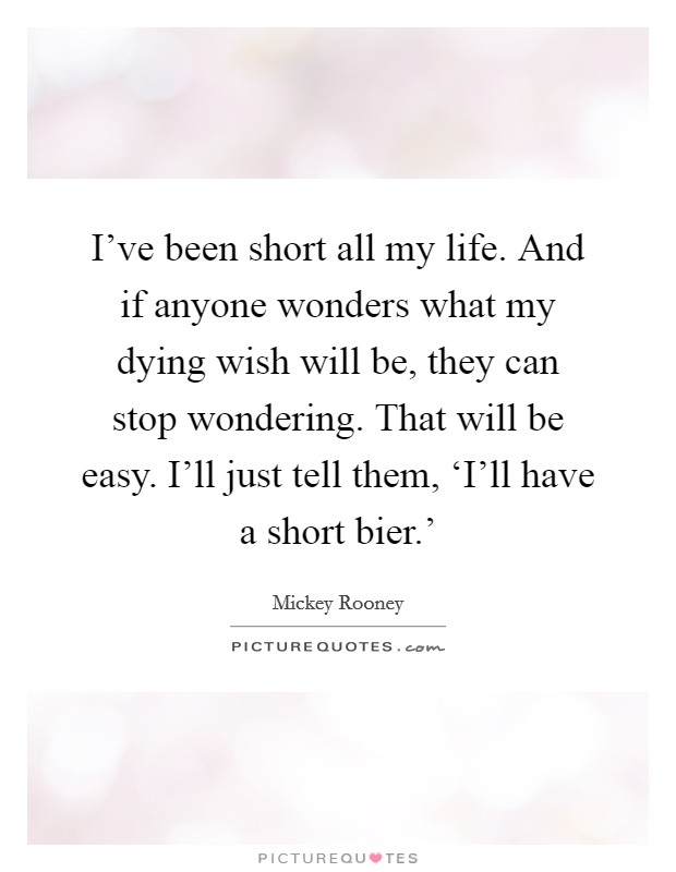 I've been short all my life. And if anyone wonders what my dying wish will be, they can stop wondering. That will be easy. I'll just tell them, ‘I'll have a short bier.' Picture Quote #1