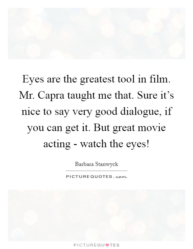 Eyes are the greatest tool in film. Mr. Capra taught me that. Sure it's nice to say very good dialogue, if you can get it. But great movie acting - watch the eyes! Picture Quote #1