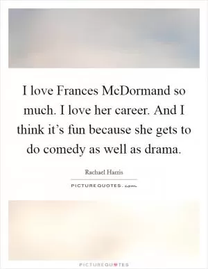 I love Frances McDormand so much. I love her career. And I think it’s fun because she gets to do comedy as well as drama Picture Quote #1