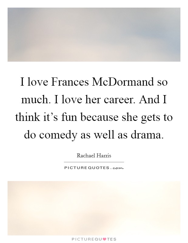 I love Frances McDormand so much. I love her career. And I think it's fun because she gets to do comedy as well as drama Picture Quote #1