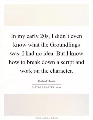 In my early 20s, I didn’t even know what the Groundlings was. I had no idea. But I know how to break down a script and work on the character Picture Quote #1