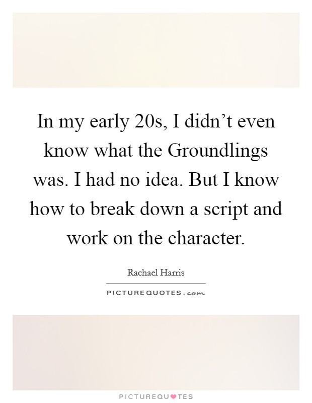 In my early 20s, I didn't even know what the Groundlings was. I had no idea. But I know how to break down a script and work on the character Picture Quote #1