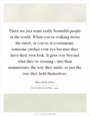 There are just some really beautiful people in the world. When you’re walking down the street, or you’re at a restaurant, someone catches your eye because they have their own look. It goes way beyond what they’re wearing - into their mannerisms, the way they smile, or just the way they hold themselves Picture Quote #1