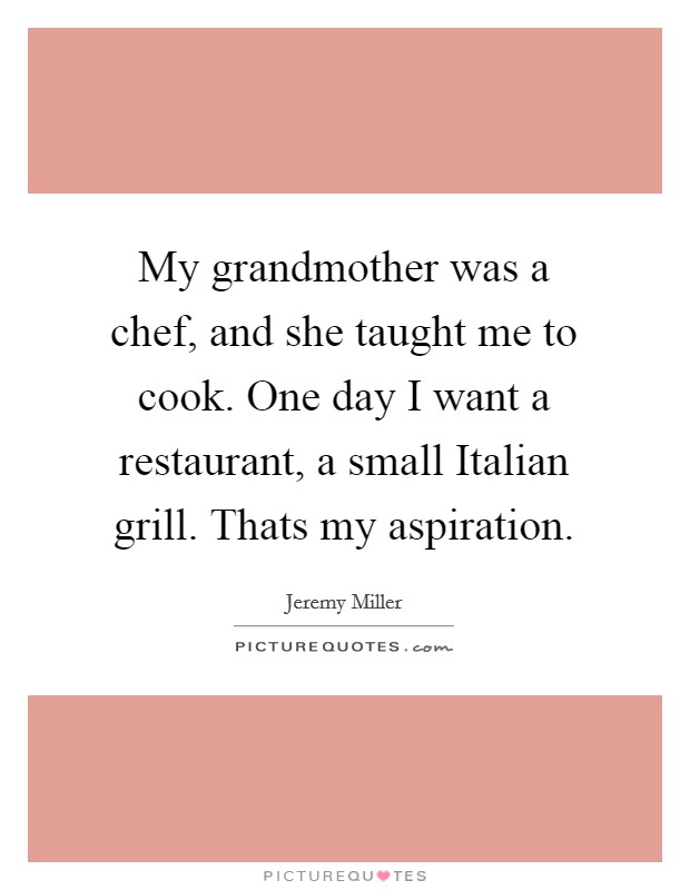 My grandmother was a chef, and she taught me to cook. One day I want a restaurant, a small Italian grill. Thats my aspiration Picture Quote #1