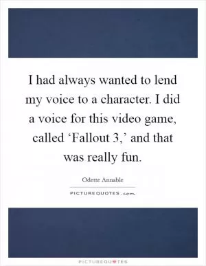 I had always wanted to lend my voice to a character. I did a voice for this video game, called ‘Fallout 3,’ and that was really fun Picture Quote #1