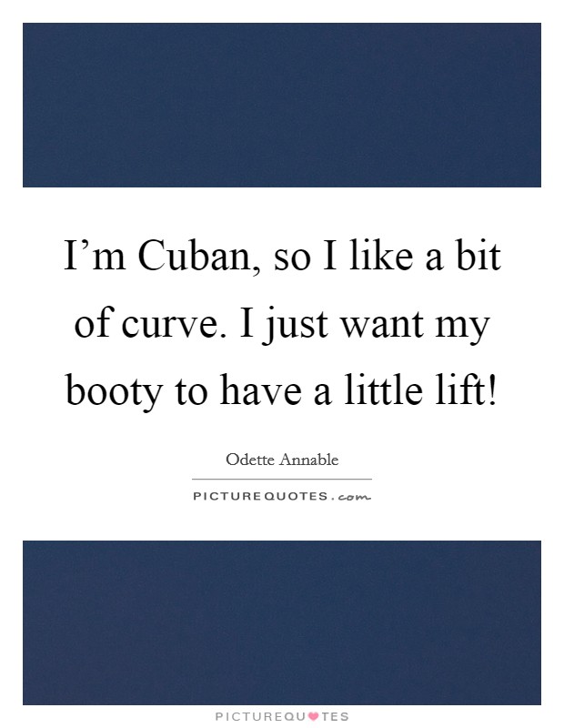 I'm Cuban, so I like a bit of curve. I just want my booty to have a little lift! Picture Quote #1
