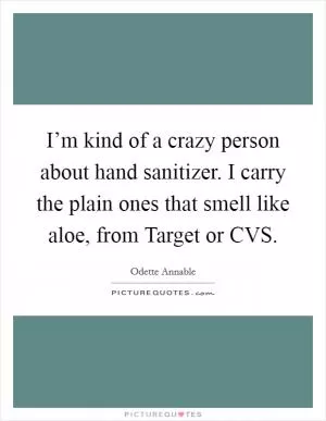 I’m kind of a crazy person about hand sanitizer. I carry the plain ones that smell like aloe, from Target or CVS Picture Quote #1