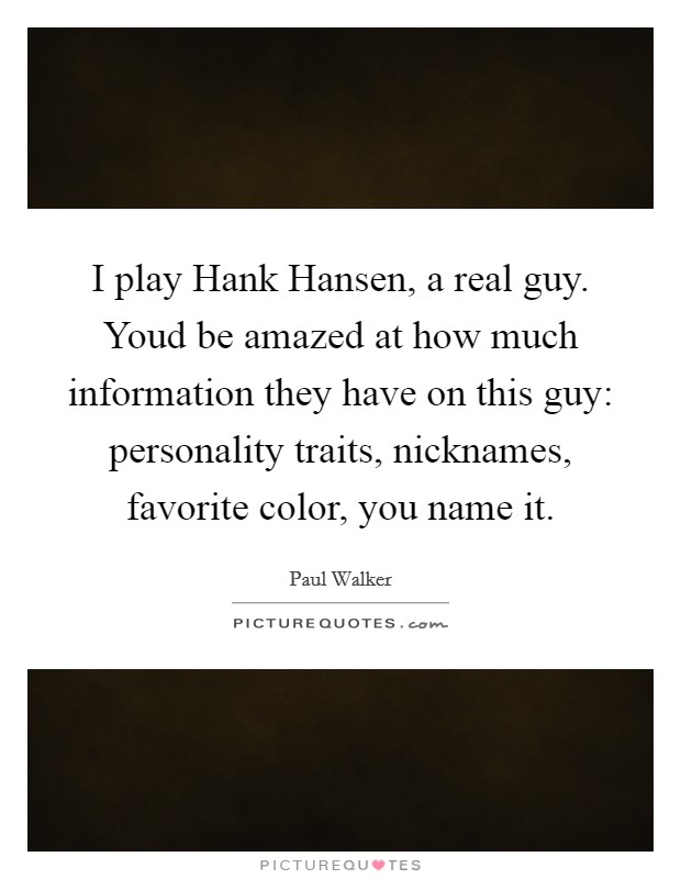 I play Hank Hansen, a real guy. Youd be amazed at how much information they have on this guy: personality traits, nicknames, favorite color, you name it Picture Quote #1