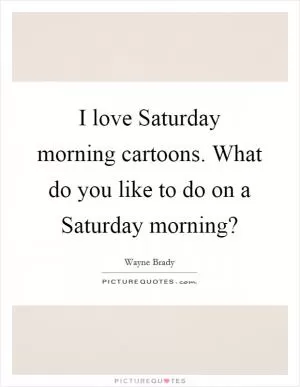 I love Saturday morning cartoons. What do you like to do on a Saturday morning? Picture Quote #1
