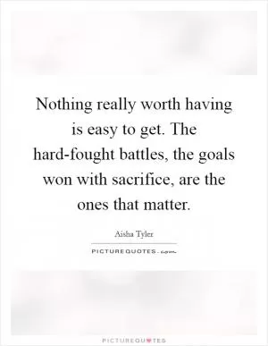 Nothing really worth having is easy to get. The hard-fought battles, the goals won with sacrifice, are the ones that matter Picture Quote #1