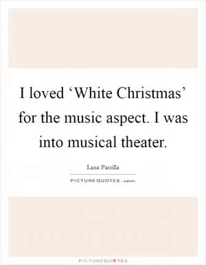 I loved ‘White Christmas’ for the music aspect. I was into musical theater Picture Quote #1