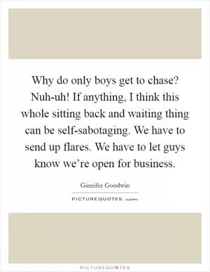 Why do only boys get to chase? Nuh-uh! If anything, I think this whole sitting back and waiting thing can be self-sabotaging. We have to send up flares. We have to let guys know we’re open for business Picture Quote #1