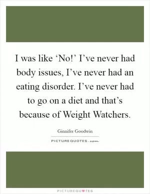 I was like ‘No!’ I’ve never had body issues, I’ve never had an eating disorder. I’ve never had to go on a diet and that’s because of Weight Watchers Picture Quote #1
