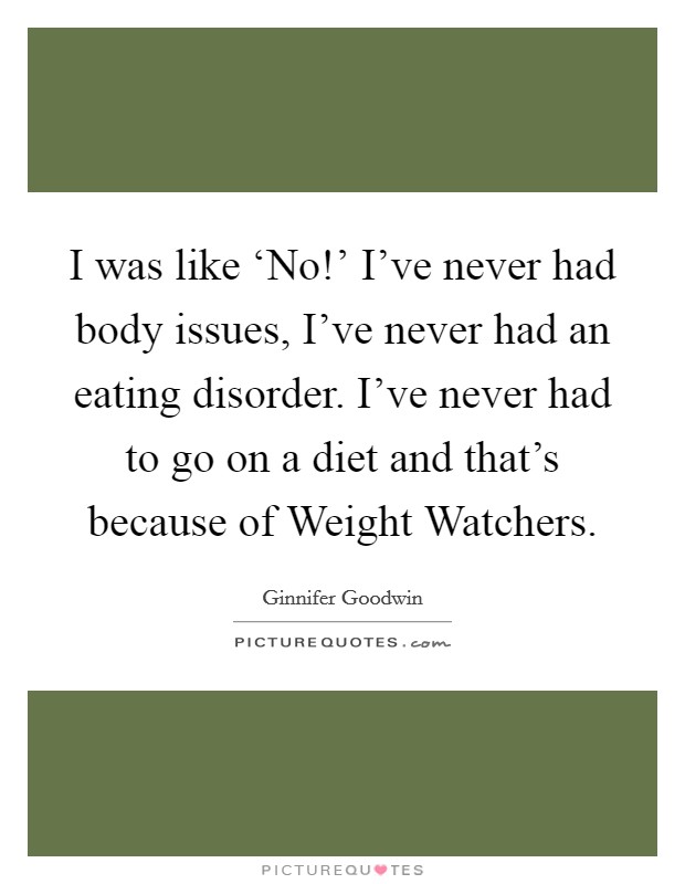 I was like ‘No!' I've never had body issues, I've never had an eating disorder. I've never had to go on a diet and that's because of Weight Watchers Picture Quote #1