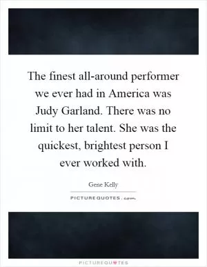 The finest all-around performer we ever had in America was Judy Garland. There was no limit to her talent. She was the quickest, brightest person I ever worked with Picture Quote #1
