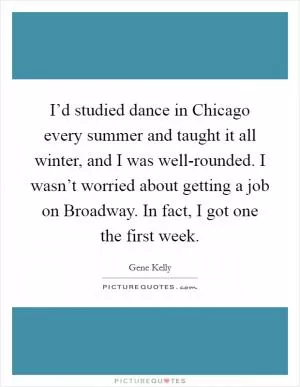I’d studied dance in Chicago every summer and taught it all winter, and I was well-rounded. I wasn’t worried about getting a job on Broadway. In fact, I got one the first week Picture Quote #1