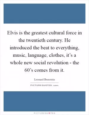 Elvis is the greatest cultural force in the twentieth century. He introduced the beat to everything, music, language, clothes, it’s a whole new social revolution - the 60’s comes from it Picture Quote #1