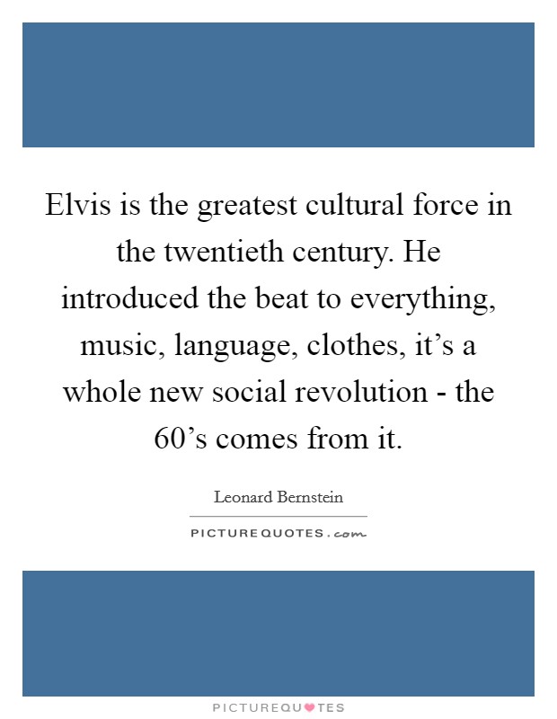 Elvis is the greatest cultural force in the twentieth century. He introduced the beat to everything, music, language, clothes, it's a whole new social revolution - the 60's comes from it Picture Quote #1