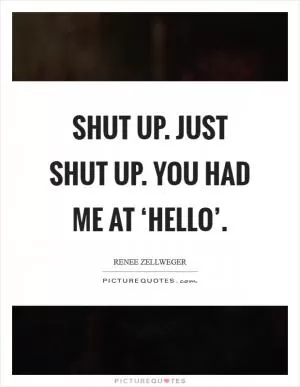 Shut up. Just shut up. You had me at ‘hello’ Picture Quote #1