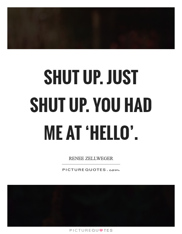 Shut up. Just shut up. You had me at ‘hello' Picture Quote #1