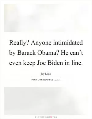 Really? Anyone intimidated by Barack Obama? He can’t even keep Joe Biden in line Picture Quote #1