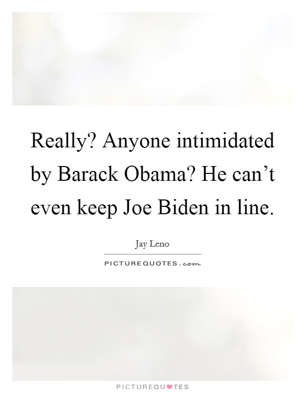 Really? Anyone intimidated by Barack Obama? He can't even keep Joe Biden in line Picture Quote #1