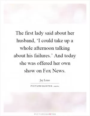The first lady said about her husband, ‘I could take up a whole afternoon talking about his failures.’ And today she was offered her own show on Fox News Picture Quote #1