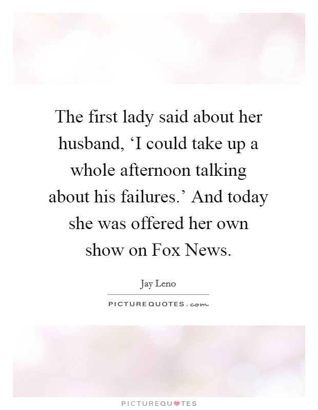 The first lady said about her husband, ‘I could take up a whole afternoon talking about his failures.' And today she was offered her own show on Fox News Picture Quote #1