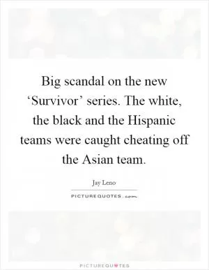 Big scandal on the new ‘Survivor’ series. The white, the black and the Hispanic teams were caught cheating off the Asian team Picture Quote #1
