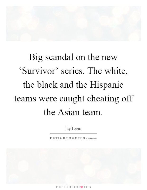 Big scandal on the new ‘Survivor' series. The white, the black and the Hispanic teams were caught cheating off the Asian team Picture Quote #1
