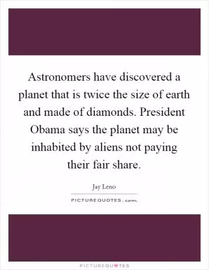 Astronomers have discovered a planet that is twice the size of earth and made of diamonds. President Obama says the planet may be inhabited by aliens not paying their fair share Picture Quote #1