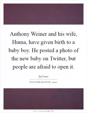Anthony Weiner and his wife, Huma, have given birth to a baby boy. He posted a photo of the new baby on Twitter, but people are afraid to open it Picture Quote #1