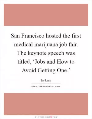 San Francisco hosted the first medical marijuana job fair. The keynote speech was titled, ‘Jobs and How to Avoid Getting One.’ Picture Quote #1