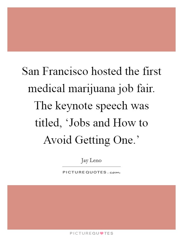 San Francisco hosted the first medical marijuana job fair. The keynote speech was titled, ‘Jobs and How to Avoid Getting One.' Picture Quote #1