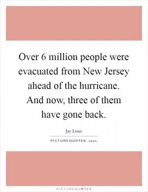 Over 6 million people were evacuated from New Jersey ahead of the hurricane. And now, three of them have gone back Picture Quote #1