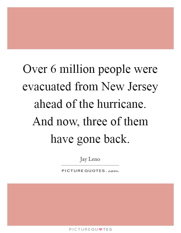 Over 6 million people were evacuated from New Jersey ahead of the hurricane. And now, three of them have gone back Picture Quote #1
