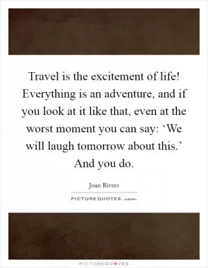 Travel is the excitement of life! Everything is an adventure, and if you look at it like that, even at the worst moment you can say: ‘We will laugh tomorrow about this.’ And you do Picture Quote #1
