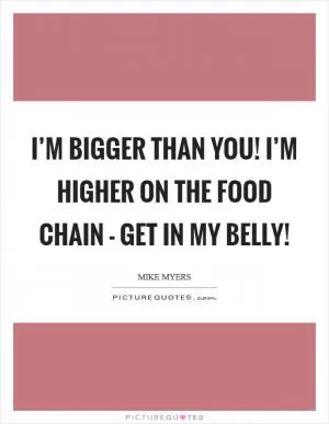 I’m bigger than you! I’m higher on the food chain - get in my belly! Picture Quote #1