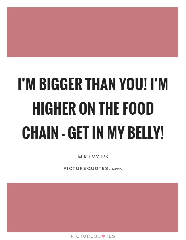 I'm bigger than you! I'm higher on the food chain - get in my belly! Picture Quote #1