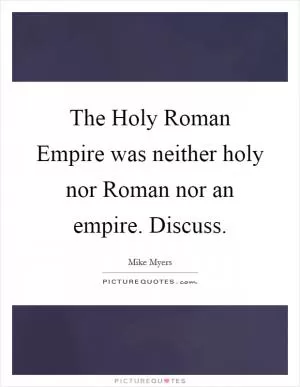 The Holy Roman Empire was neither holy nor Roman nor an empire. Discuss Picture Quote #1