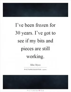 I’ve been frozen for 30 years. I’ve got to see if my bits and pieces are still working Picture Quote #1