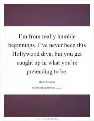 I’m from really humble beginnings. I’ve never been this Hollywood diva, but you get caught up in what you’re pretending to be Picture Quote #1